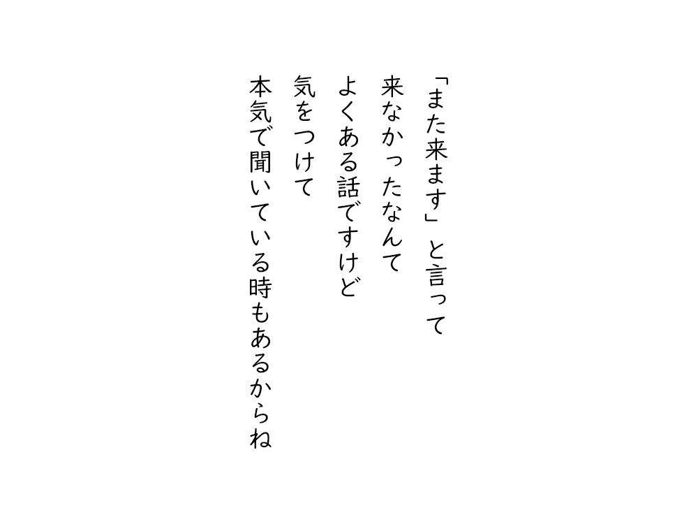 岩崎航の五行詩のテキスト画像。「また来ます」と言って、来なかったなんて、よくある話ですけど、気をつけて、本気で聞いている時もあるからね。
