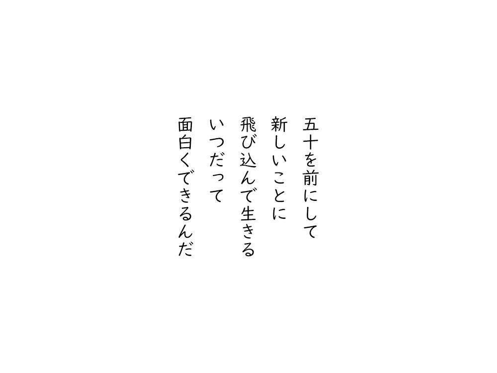 岩崎航の五行詩のテキスト画像。五十を前にして、新しいことに、飛び込んで生きる、いつだって、面白くできるんだ。