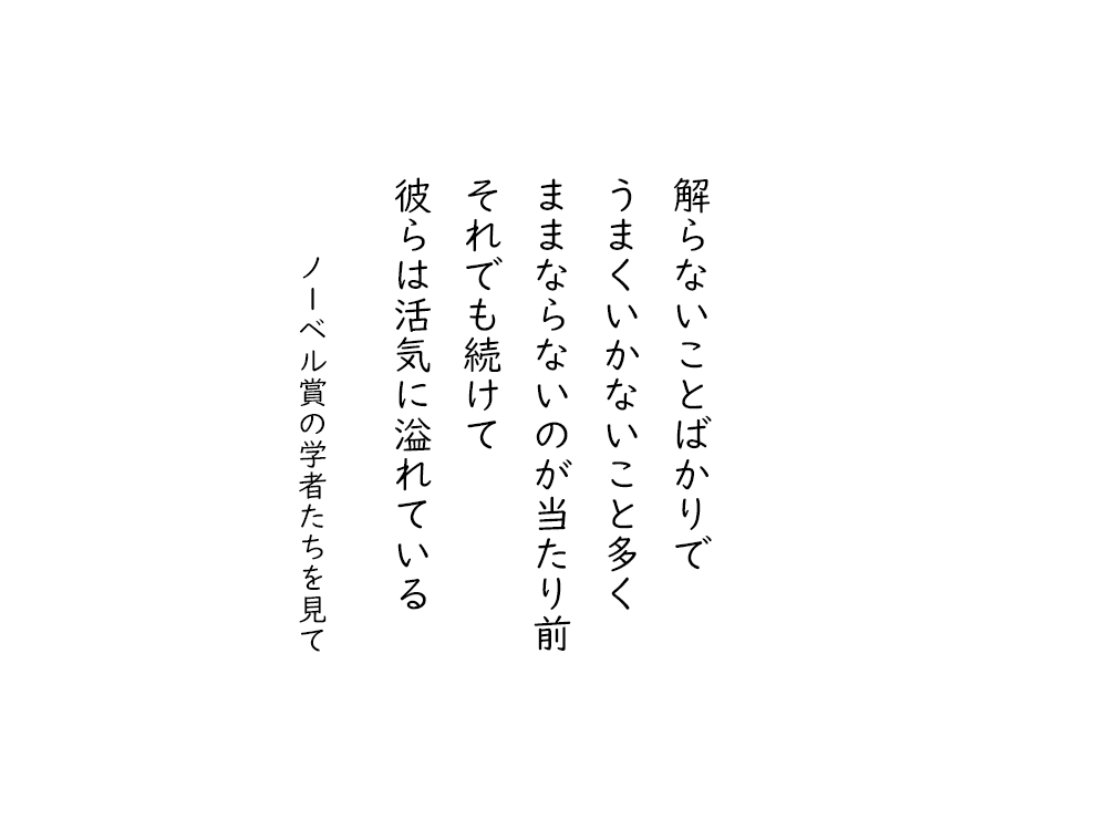 岩崎航の五行詩のテキスト画像。解らないことばかりで、うまくいかないこと多く、ままならないのが当たり前、それでも続けて、彼らは活気に溢れている。ノーベル賞の学者たちを見て。