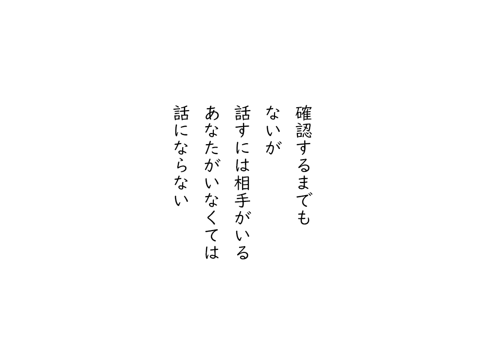 岩崎航の五行詩のテキスト画像。確認するまでも、ないが、話すには相手がいる、あなたがいなくては、話にならない。